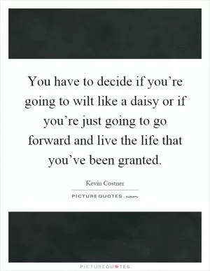 You have to decide if you’re going to wilt like a daisy or if you’re just going to go forward and live the life that you’ve been granted Picture Quote #1