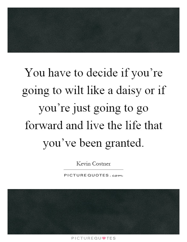 You have to decide if you're going to wilt like a daisy or if you're just going to go forward and live the life that you've been granted Picture Quote #1