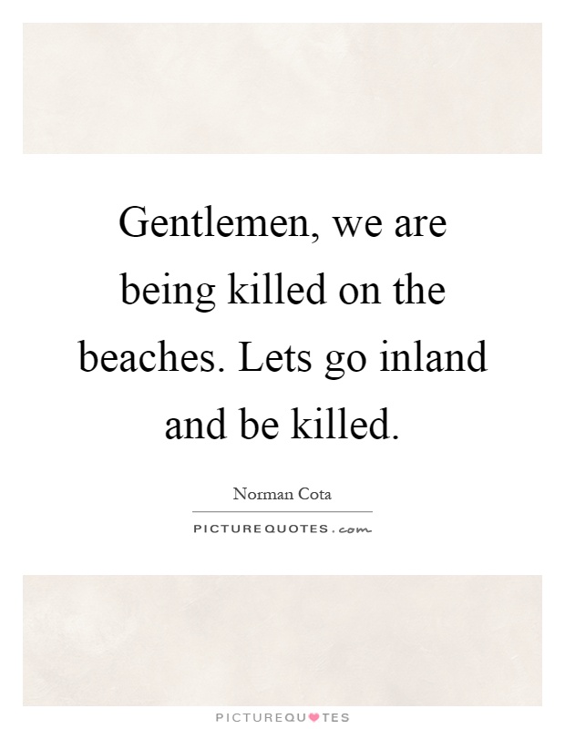 Gentlemen, we are being killed on the beaches. Lets go inland and be killed Picture Quote #1