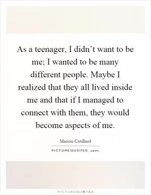 As a teenager, I didn’t want to be me; I wanted to be many different people. Maybe I realized that they all lived inside me and that if I managed to connect with them, they would become aspects of me Picture Quote #1