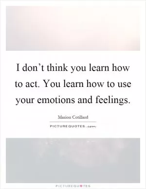 I don’t think you learn how to act. You learn how to use your emotions and feelings Picture Quote #1