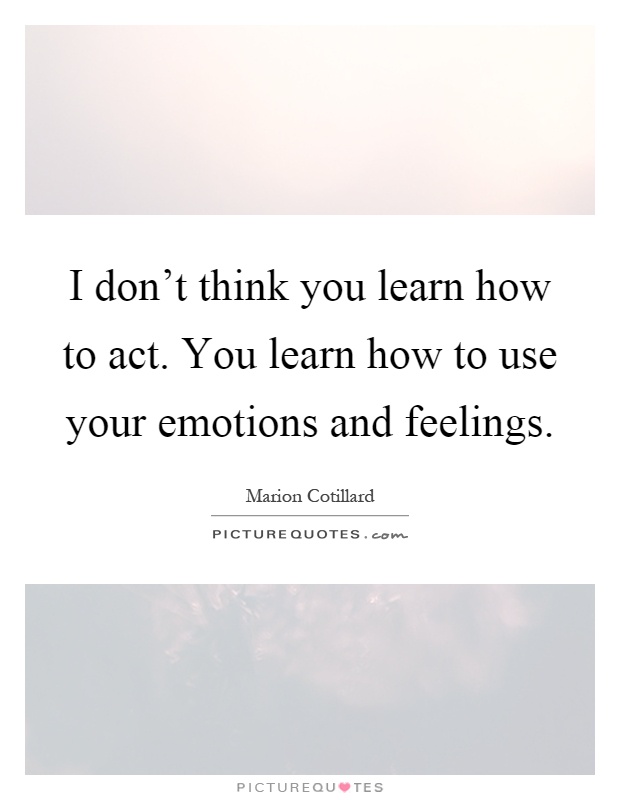 I don't think you learn how to act. You learn how to use your emotions and feelings Picture Quote #1