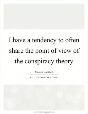 I have a tendency to often share the point of view of the conspiracy theory Picture Quote #1