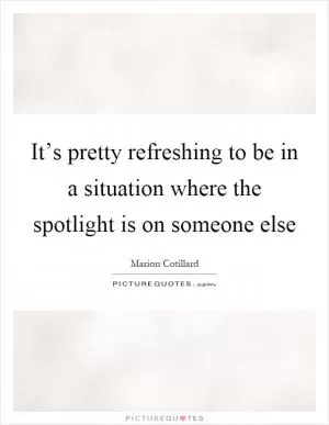 It’s pretty refreshing to be in a situation where the spotlight is on someone else Picture Quote #1