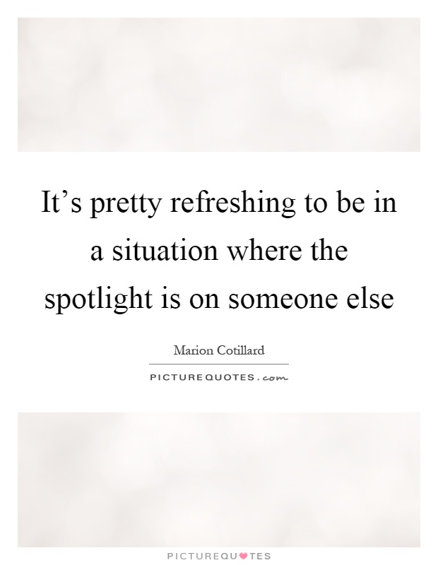 It's pretty refreshing to be in a situation where the spotlight is on someone else Picture Quote #1