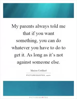 My parents always told me that if you want something, you can do whatever you have to do to get it. As long as it’s not against someone else Picture Quote #1