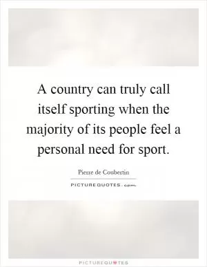 A country can truly call itself sporting when the majority of its people feel a personal need for sport Picture Quote #1