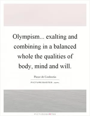 Olympism... exalting and combining in a balanced whole the qualities of body, mind and will Picture Quote #1