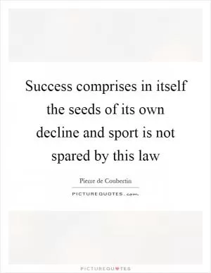 Success comprises in itself the seeds of its own decline and sport is not spared by this law Picture Quote #1