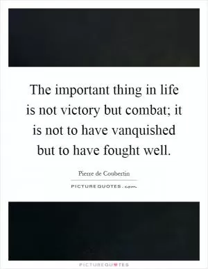 The important thing in life is not victory but combat; it is not to have vanquished but to have fought well Picture Quote #1