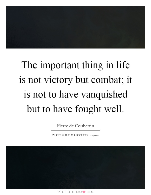 The important thing in life is not victory but combat; it is not to have vanquished but to have fought well Picture Quote #1