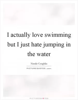 I actually love swimming but I just hate jumping in the water Picture Quote #1