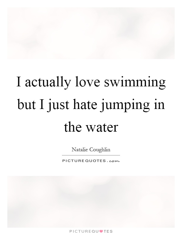I actually love swimming but I just hate jumping in the water Picture Quote #1