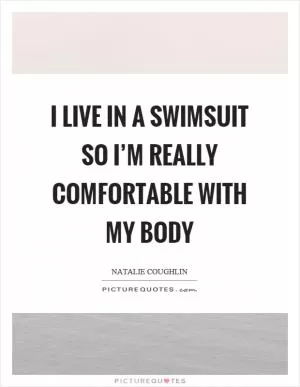 I live in a swimsuit so I’m really comfortable with my body Picture Quote #1