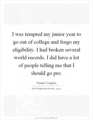 I was tempted my junior year to go out of college and forgo my eligibility. I had broken several world records. I did have a lot of people telling me that I should go pro Picture Quote #1
