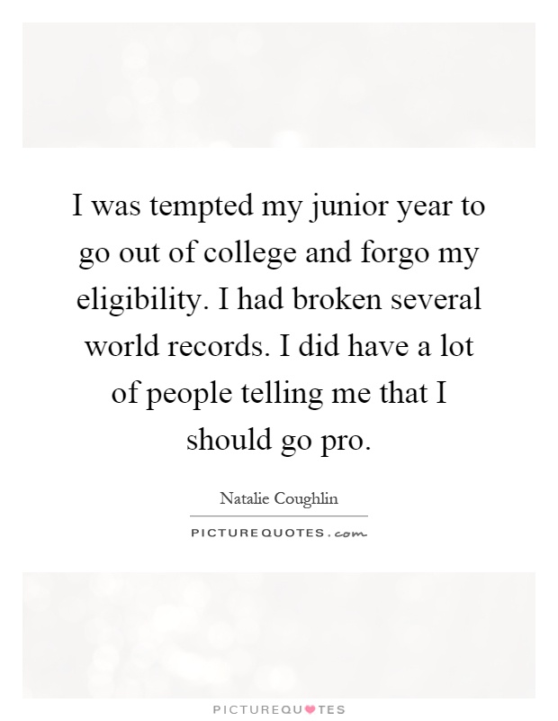 I was tempted my junior year to go out of college and forgo my eligibility. I had broken several world records. I did have a lot of people telling me that I should go pro Picture Quote #1