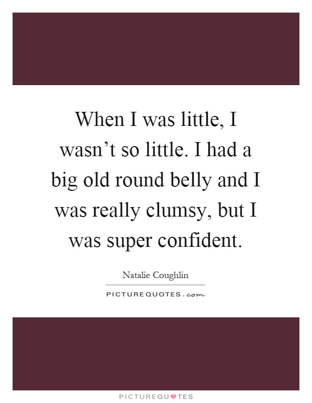 When I was little, I wasn't so little. I had a big old round belly and I was really clumsy, but I was super confident Picture Quote #1
