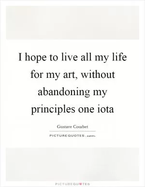 I hope to live all my life for my art, without abandoning my principles one iota Picture Quote #1