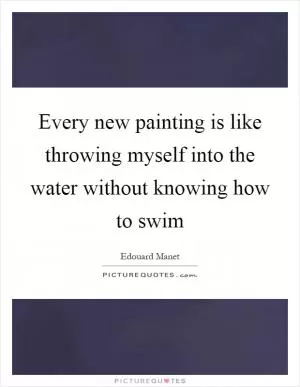 Every new painting is like throwing myself into the water without knowing how to swim Picture Quote #1