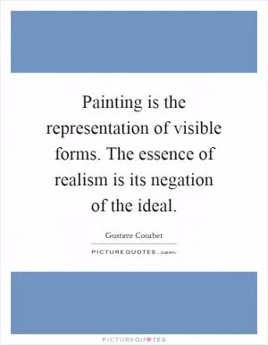 Painting is the representation of visible forms. The essence of realism is its negation of the ideal Picture Quote #1