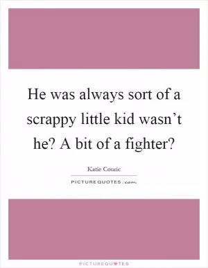 He was always sort of a scrappy little kid wasn’t he? A bit of a fighter? Picture Quote #1