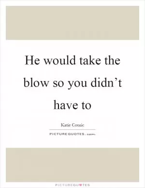 He would take the blow so you didn’t have to Picture Quote #1