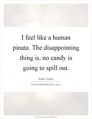 I feel like a human pinata. The disappointing thing is, no candy is going to spill out Picture Quote #1