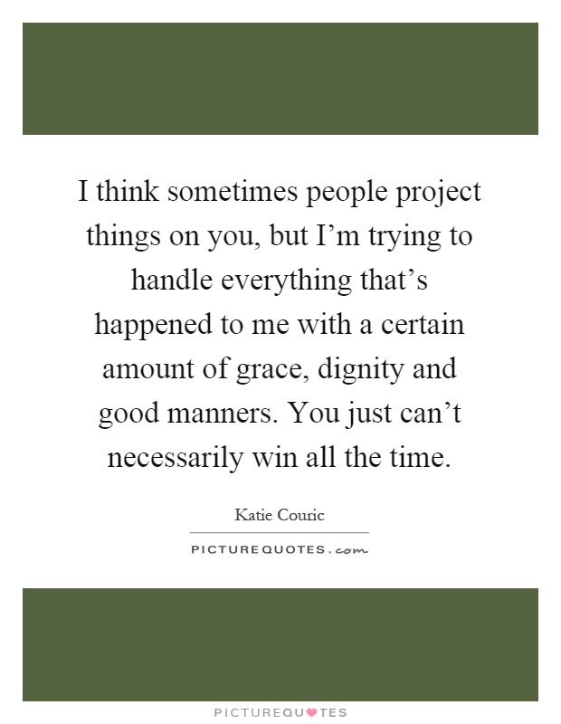 I think sometimes people project things on you, but I'm trying to handle everything that's happened to me with a certain amount of grace, dignity and good manners. You just can't necessarily win all the time Picture Quote #1