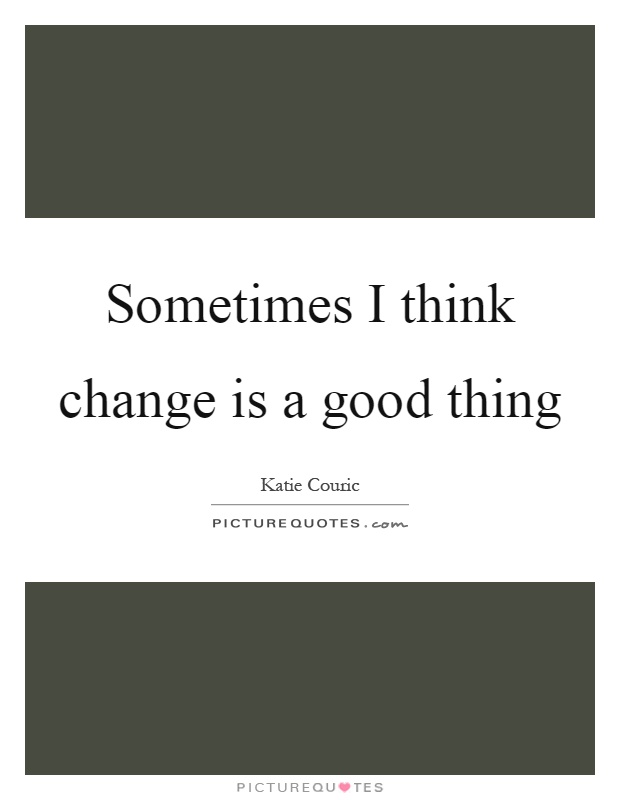 Sometimes I think change is a good thing Picture Quote #1