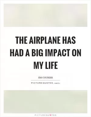 The airplane has had a big impact on my life Picture Quote #1