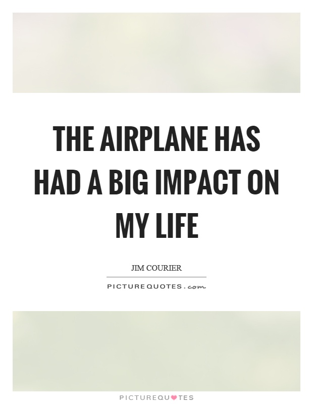 The airplane has had a big impact on my life Picture Quote #1