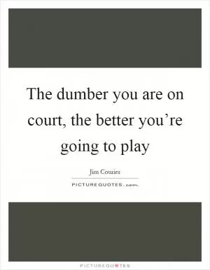 The dumber you are on court, the better you’re going to play Picture Quote #1