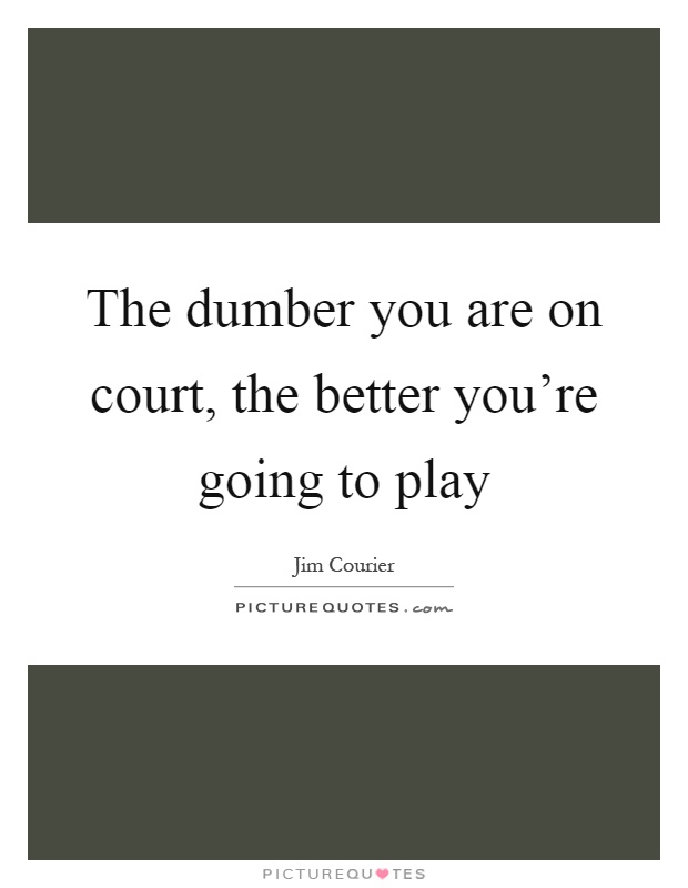 The dumber you are on court, the better you're going to play Picture Quote #1
