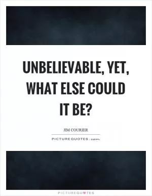 Unbelievable, yet, what else could it be? Picture Quote #1