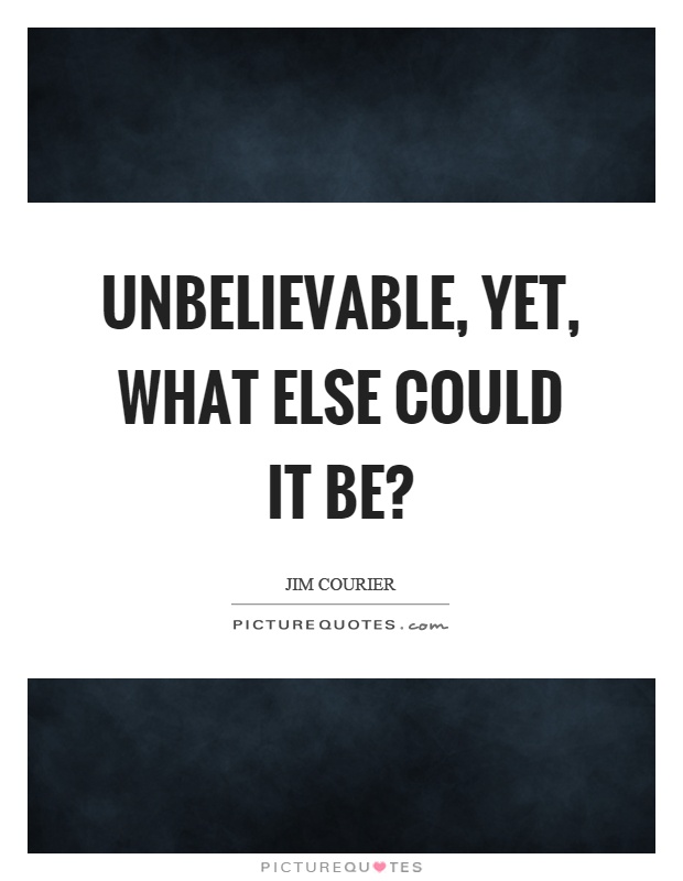 Unbelievable, yet, what else could it be? Picture Quote #1