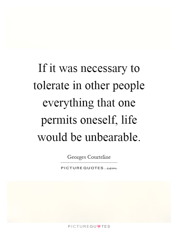 If it was necessary to tolerate in other people everything that one permits oneself, life would be unbearable Picture Quote #1