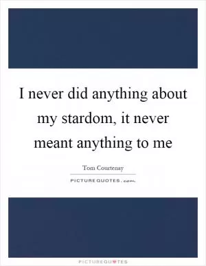 I never did anything about my stardom, it never meant anything to me Picture Quote #1