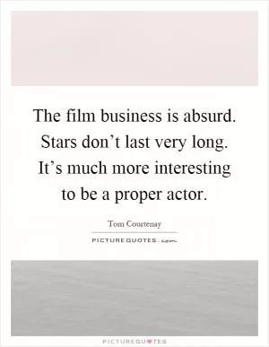 The film business is absurd. Stars don’t last very long. It’s much more interesting to be a proper actor Picture Quote #1