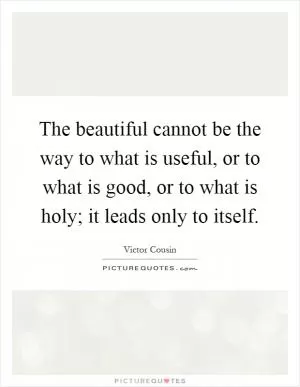 The beautiful cannot be the way to what is useful, or to what is good, or to what is holy; it leads only to itself Picture Quote #1