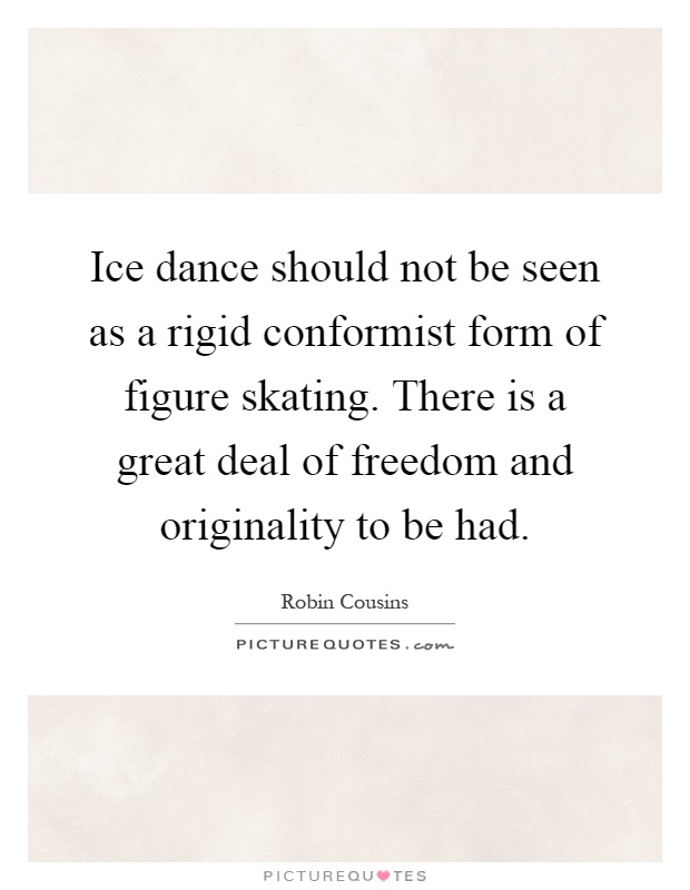 Ice dance should not be seen as a rigid conformist form of figure skating. There is a great deal of freedom and originality to be had Picture Quote #1