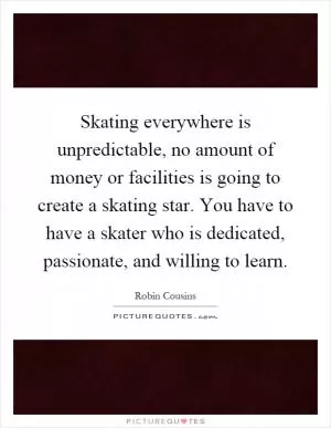 Skating everywhere is unpredictable, no amount of money or facilities is going to create a skating star. You have to have a skater who is dedicated, passionate, and willing to learn Picture Quote #1