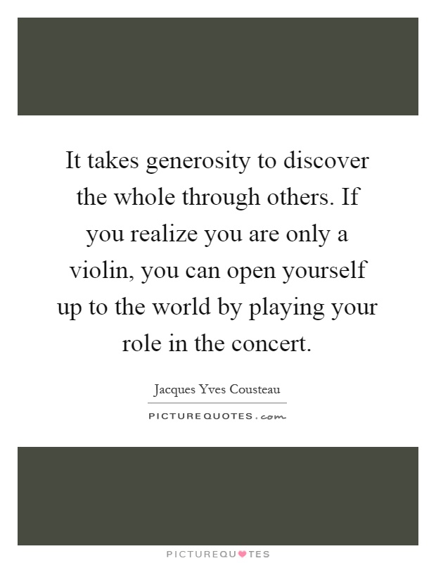 It takes generosity to discover the whole through others. If you realize you are only a violin, you can open yourself up to the world by playing your role in the concert Picture Quote #1