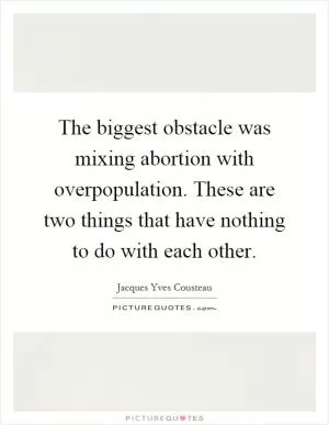The biggest obstacle was mixing abortion with overpopulation. These are two things that have nothing to do with each other Picture Quote #1