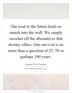 The road to the future leads us smack into the wall. We simply ricochet off the alternatives that destiny offers. Our survival is no more than a question of 25, 50 or perhaps 100 years Picture Quote #1