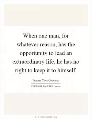 When one man, for whatever reason, has the opportunity to lead an extraordinary life, he has no right to keep it to himself Picture Quote #1