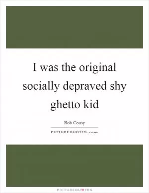 I was the original socially depraved shy ghetto kid Picture Quote #1