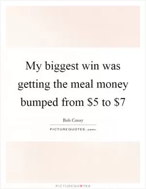 My biggest win was getting the meal money bumped from $5 to $7 Picture Quote #1