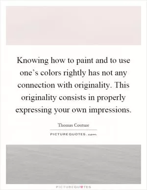 Knowing how to paint and to use one’s colors rightly has not any connection with originality. This originality consists in properly expressing your own impressions Picture Quote #1