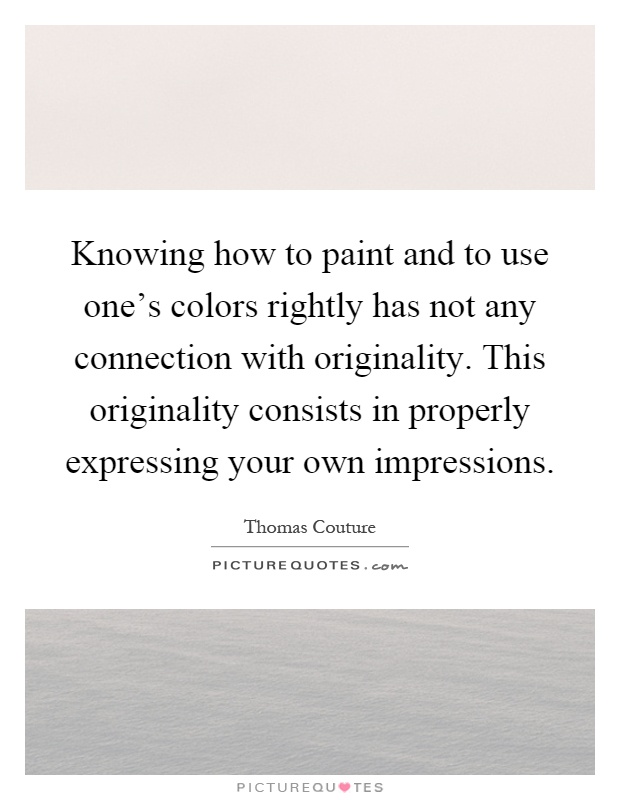 Knowing how to paint and to use one's colors rightly has not any connection with originality. This originality consists in properly expressing your own impressions Picture Quote #1