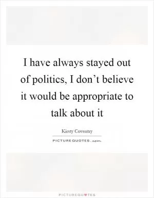 I have always stayed out of politics, I don’t believe it would be appropriate to talk about it Picture Quote #1
